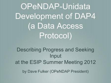OPeNDAP-Unidata Development of DAP4 (a Data Access Protocol) Describing Progress and Seeking Input at the ESIP Summer Meeting 2012 by Dave Fulker (OPeNDAP.