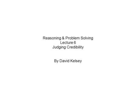 Reasoning & Problem Solving Lecture 6 Judging Credibility By David Kelsey.