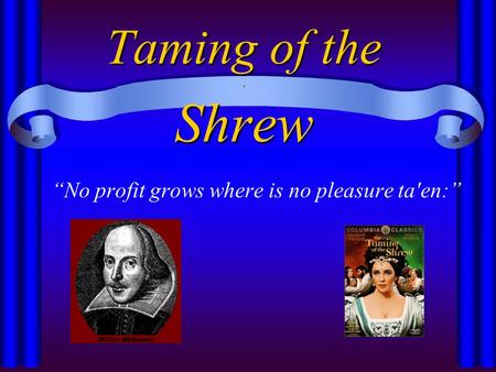 Taming of the, Shrew “No profit grows where is no pleasure ta'en:”