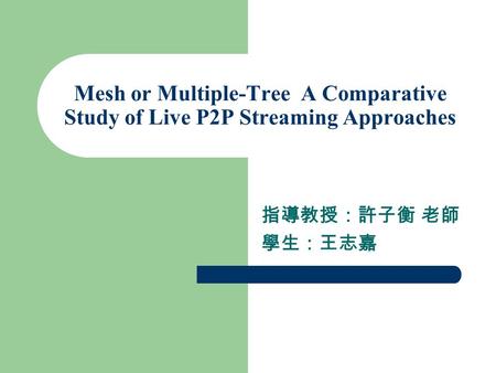 Mesh or Multiple-Tree A Comparative Study of Live P2P Streaming Approaches 指導教授：許子衡 老師 學生：王志嘉.