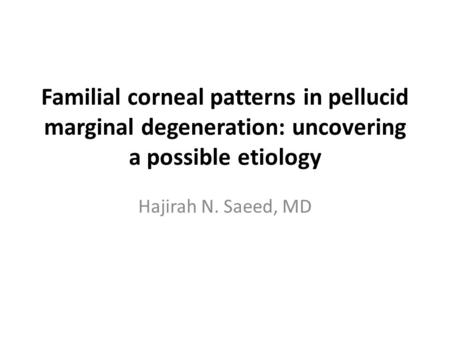 Familial corneal patterns in pellucid marginal degeneration: uncovering a possible etiology Hajirah N. Saeed, MD.