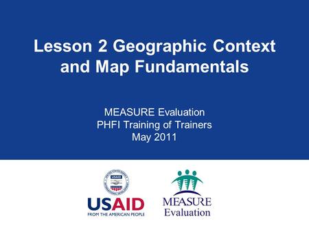 Lesson 2 Geographic Context and Map Fundamentals MEASURE Evaluation PHFI Training of Trainers May 2011.