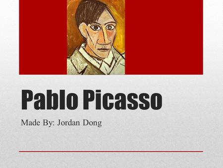 Pablo Picasso Made By: Jordan Dong.