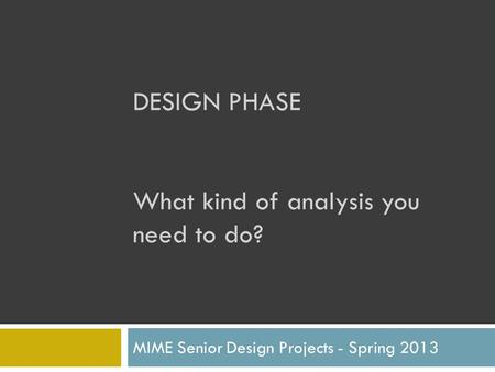 DESIGN PHASE What kind of analysis you need to do? MIME Senior Design Projects - Spring 2013.