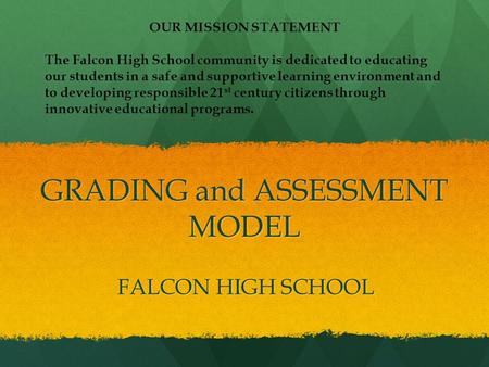 GRADING and ASSESSMENT MODEL FALCON HIGH SCHOOL OUR MISSION STATEMENT The Falcon High School community is dedicated to educating our students in a safe.