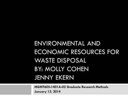 ENVIRONMENTAL AND ECONOMIC RESOURCES FOR WASTE DISPOSAL BY: MOLLY COHEN JENNY EKERN MGMT605-1401A-02 Graduate Research Methods January 13, 2014.