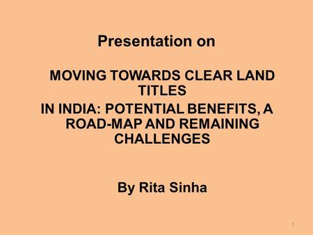 Presentation on MOVING TOWARDS CLEAR LAND TITLES IN INDIA: POTENTIAL BENEFITS, A ROAD-MAP AND REMAINING CHALLENGES By Rita Sinha 1.