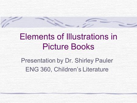 Elements of Illustrations in Picture Books Presentation by Dr. Shirley Pauler ENG 360, Children’s Literature.