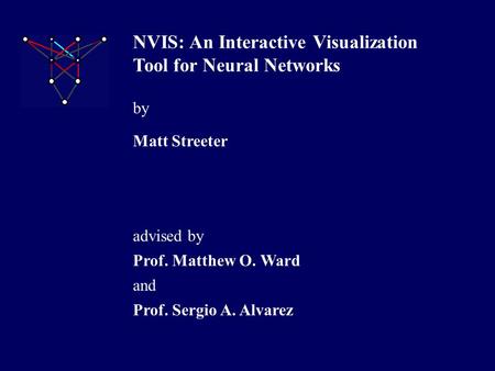 NVIS: An Interactive Visualization Tool for Neural Networks Matt Streeter Prof. Matthew O. Ward by Prof. Sergio A. Alvarez advised by and.