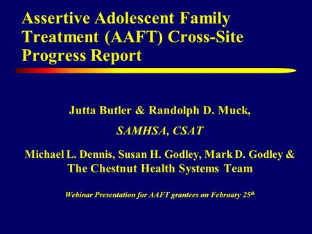 Assertive Adolescent Family Treatment (AAFT) Cross-Site Progress Report Jutta Butler & Randolph D. Muck, SAMHSA, CSAT Michael L. Dennis, Susan H. Godley,