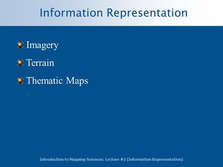 Introduction to Mapping Sciences: Lecture #2 (Information Representation) Information Representation Imagery Terrain Thematic Maps.