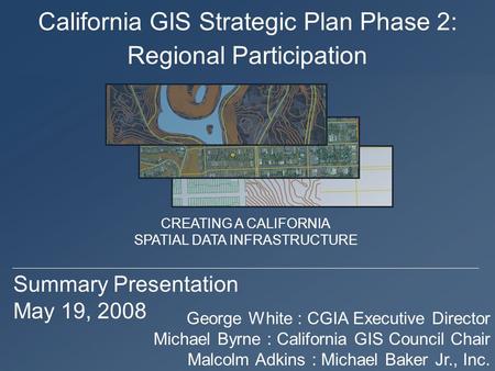 California GIS Strategic Plan Phase 2: Summary Presentation May 19, 2008 George White : CGIA Executive Director Michael Byrne : California GIS Council.
