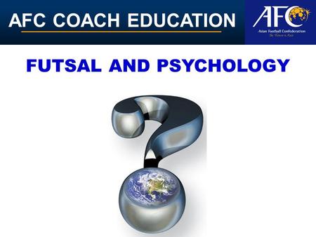 AFC COACH EDUCATION FUTSAL AND PSYCHOLOGY. AFC COACH EDUCATION Acquiring mental skills The good news is that just like their physical counterparts, mental.
