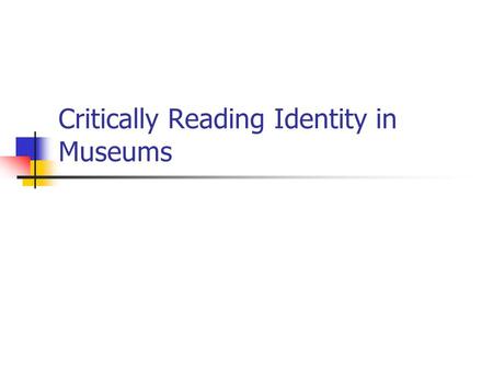 Critically Reading Identity in Museums. The Citizenship Museum Museums can help us explore the identities of ourselves and others Museums are constructed.