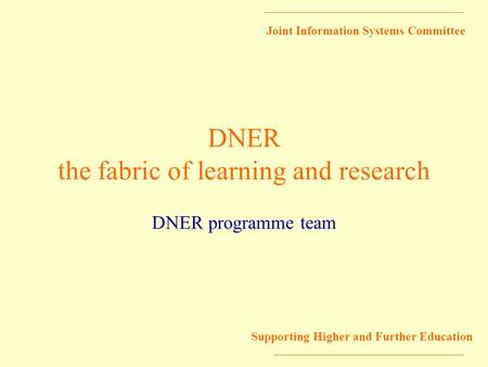 Joint Information Systems Committee Supporting Higher and Further Education DNER the fabric of learning and research DNER programme team.