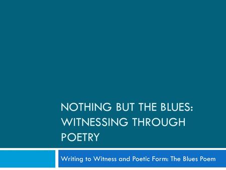 NOTHING BUT THE BLUES: WITNESSING THROUGH POETRY Writing to Witness and Poetic Form: The Blues Poem.