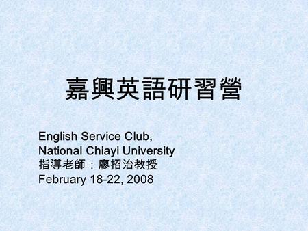 嘉興英語研習營 English Service Club, National Chiayi University 指導老師：廖招治教授 February 18-22, 2008.