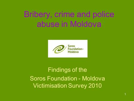 1 Bribery, crime and police abuse in Moldova Findings of the Soros Foundation - Moldova Victimisation Survey 2010.