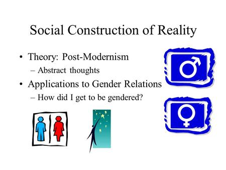 Social Construction of Reality Theory: Post-Modernism –Abstract thoughts Applications to Gender Relations –How did I get to be gendered?