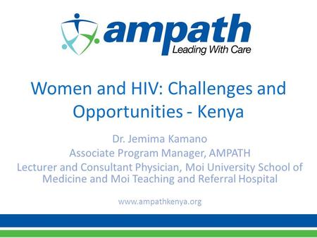 Women and HIV: Challenges and Opportunities - Kenya Dr. Jemima Kamano Associate Program Manager, AMPATH Lecturer and Consultant Physician, Moi University.