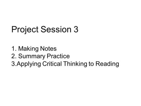 Project Session 3 1. Making Notes 2. Summary Practice 3.Applying Critical Thinking to Reading.