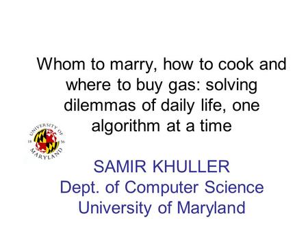 Whom to marry, how to cook and where to buy gas: solving dilemmas of daily life, one algorithm at a time SAMIR KHULLER Dept. of Computer Science University.