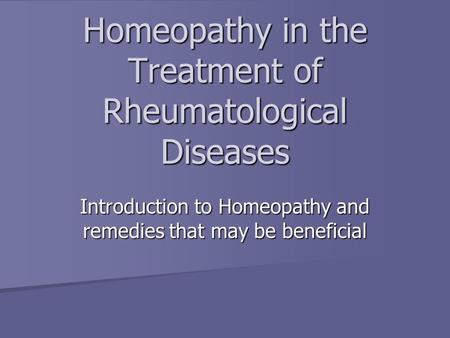 Homeopathy in the Treatment of Rheumatological Diseases Introduction to Homeopathy and remedies that may be beneficial.