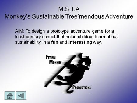 M.S.T.A Monkey’s Sustainable Tree’mendous Adventure AIM: To design a prototype adventure game for a local primary school that helps children learn about.