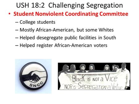 USH 18:2 Challenging Segregation Student Nonviolent Coordinating Committee – College students – Mostly African-American, but some Whites – Helped desegregate.