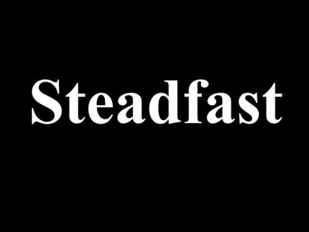Steadfast. 1 Cor 15:58 “Therefore, my beloved brethren, be ye stedfast, unmoveable, always abounding in the work of the Lord, forasmuch as ye know that.