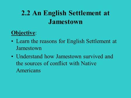 2.2 An English Settlement at Jamestown Objective: Learn the reasons for English Settlement at Jamestown Understand how Jamestown survived and the sources.