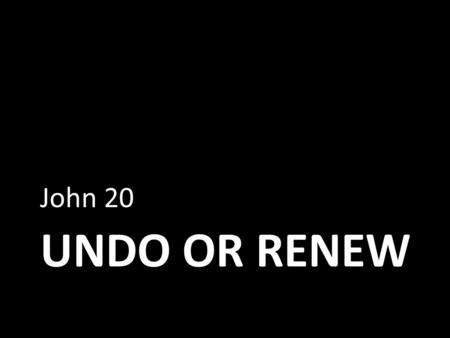 UNDO OR RENEW John 20. What to do with Loss Loss creates a barren present, as if one were sailing on a vast sea of nothingness. Those who suffer loss.