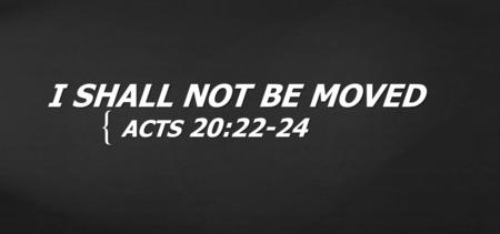 I SHALL NOT BE MOVED ACTS 20:22-24.