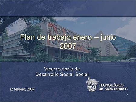 1 Plan de trabajo enero – junio 2007 Vicerrectoría de Desarrollo Social Social 12 febrero, 2007.