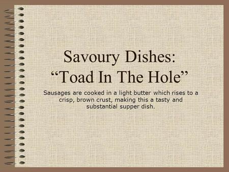 Savoury Dishes: “Toad In The Hole” Sausages are cooked in a light butter which rises to a crisp, brown crust, making this a tasty and substantial supper.