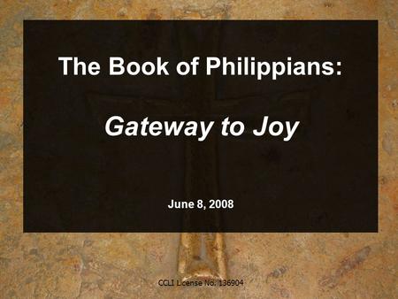 CCLI License No. 136904 The Book of Philippians: Gateway to Joy June 8, 2008.