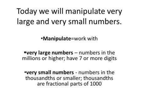 Today we will manipulate very large and very small numbers. Manipulate=work with  very large numbers – numbers in the millions or higher; have 7 or more.