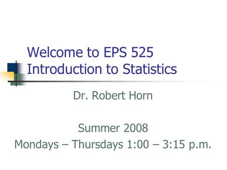 Welcome to EPS 525 Introduction to Statistics Dr. Robert Horn Summer 2008 Mondays – Thursdays 1:00 – 3:15 p.m.