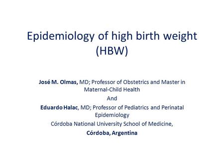 Epidemiology of high birth weight (HBW) José M. Olmas, MD; Professor of Obstetrics and Master in Maternal-Child Health And Eduardo Halac, MD; Professor.