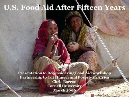 Presentation to Reconsidering Food Aid workshop Partnership to Cut Hunger and Poverty in Africa Chris Barrett Cornell University March 2006 U.S. Food Aid.