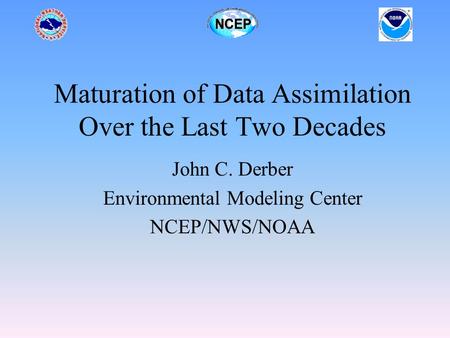 Maturation of Data Assimilation Over the Last Two Decades John C. Derber Environmental Modeling Center NCEP/NWS/NOAA.