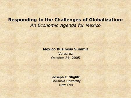Responding to the Challenges of Globalization: An Economic Agenda for Mexico Mexico Business Summit Veracruz October 24, 2005 Joseph E. Stiglitz Columbia.