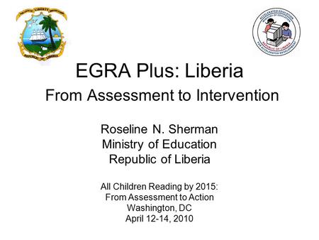 EGRA Plus: Liberia From Assessment to Intervention Roseline N. Sherman Ministry of Education Republic of Liberia All Children Reading by 2015: From Assessment.
