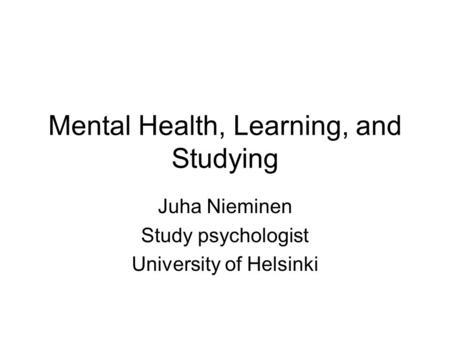 Mental Health, Learning, and Studying Juha Nieminen Study psychologist University of Helsinki.