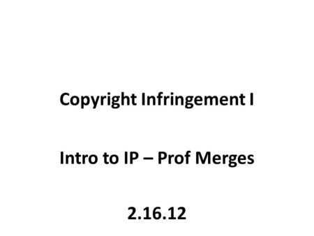 Copyright Infringement I Intro to IP – Prof Merges 2.16.12.