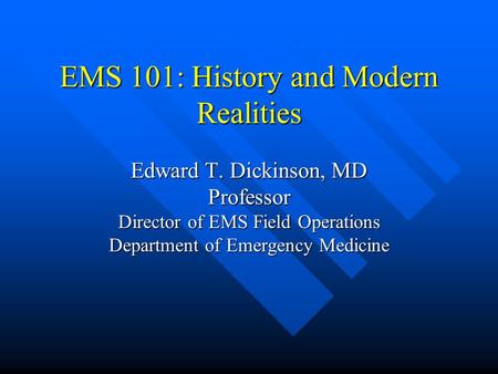 EMS 101: History and Modern Realities Edward T. Dickinson, MD Professor Director of EMS Field Operations Department of Emergency Medicine.