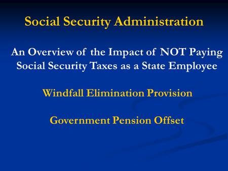 Social Security Administration An Overview of the Impact of NOT Paying Social Security Taxes as a State Employee Windfall Elimination Provision Government.