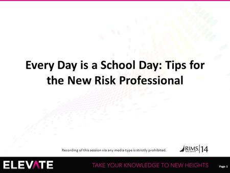 Page 1 Recording of this session via any media type is strictly prohibited. Page 1 Every Day is a School Day: Tips for the New Risk Professional.