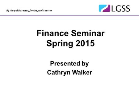 By the public sector, for the public sector Finance Seminar Spring 2015 Presented by Cathryn Walker.