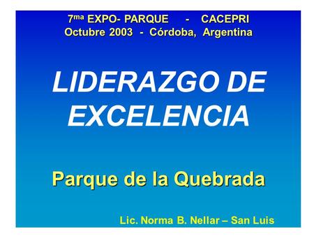 7 ma EXPO- PARQUE - CACEPRI Octubre 2003 - Córdoba, Argentina LIDERAZGO DE EXCELENCIA Parque de la Quebrada Lic. Norma B. Nellar – San Luis.